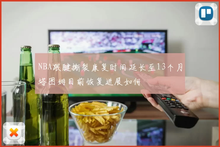 NBA跟腱撕裂康复时间延长至13个月塔图姆目前恢复进展如何