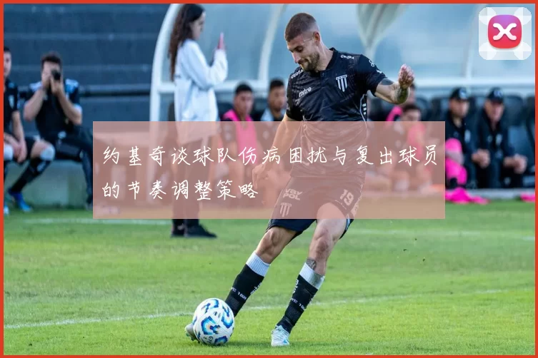 约基奇谈球队伤病困扰与复出球员的节奏调整策略