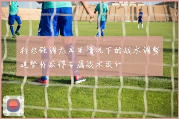 科尔强调无库里情况下的战术调整追梦将获得专属战术设计