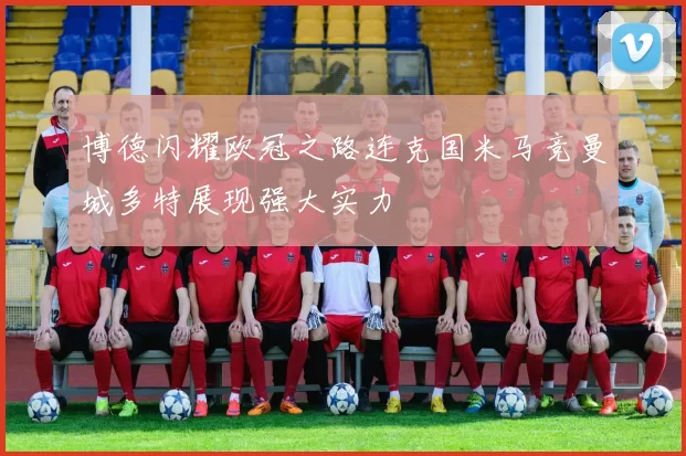 博德闪耀欧冠之路连克国米马竞曼城多特展现强大实力