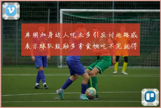 库明加身边人吃太多引发讨论路威表示球队鼓励多拿食物吃不完就得扔掉