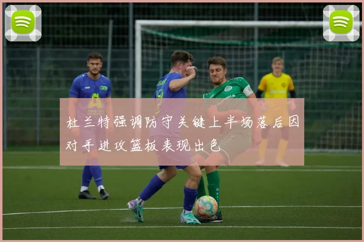 杜兰特强调防守关键上半场落后因对手进攻篮板表现出色