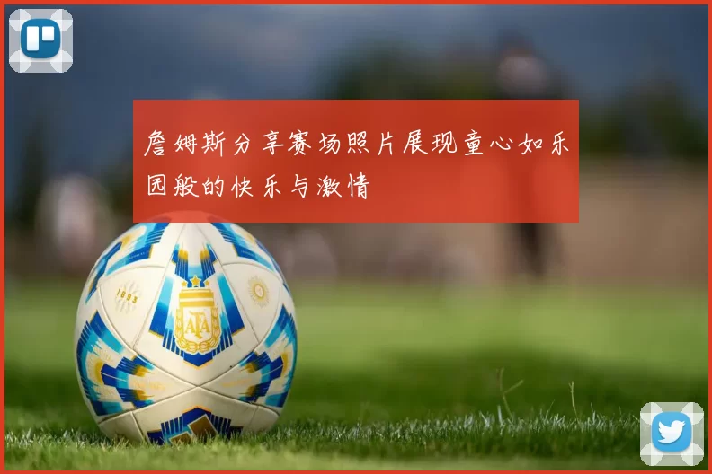 詹姆斯分享赛场照片展现童心如乐园般的快乐与激情