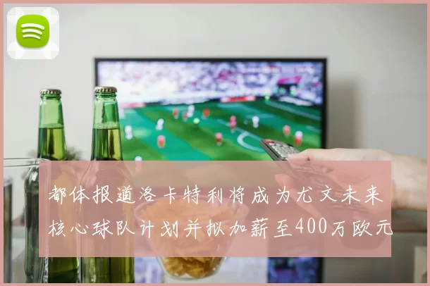 都体报道洛卡特利将成为尤文未来核心球队计划并拟加薪至400万欧元
