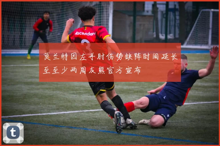 莫兰特因左手肘伤势缺阵时间延长至至少两周灰熊官方宣布