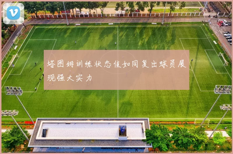 塔图姆训练状态佳如同复出球员展现强大实力