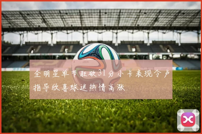 全明星单节狂砍31分小卡表现令卢指导欣喜球迷热情高涨