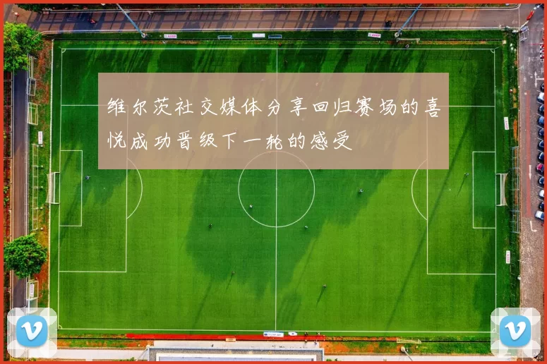 维尔茨社交媒体分享回归赛场的喜悦成功晋级下一轮的感受
