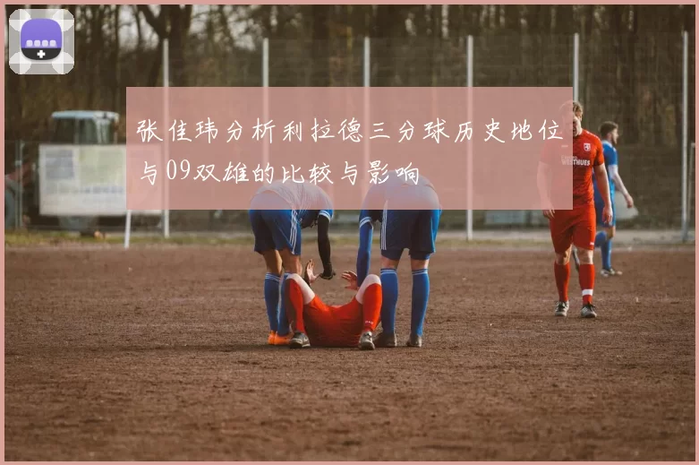 张佳玮分析利拉德三分球历史地位与09双雄的比较与影响