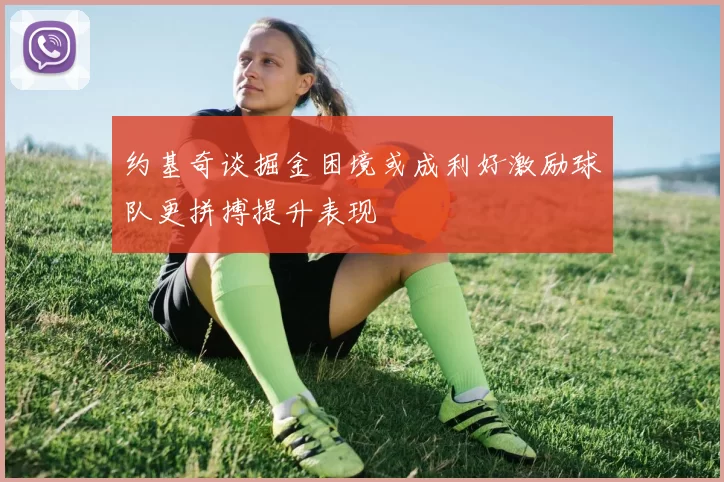 约基奇谈掘金困境或成利好激励球队更拼搏提升表现