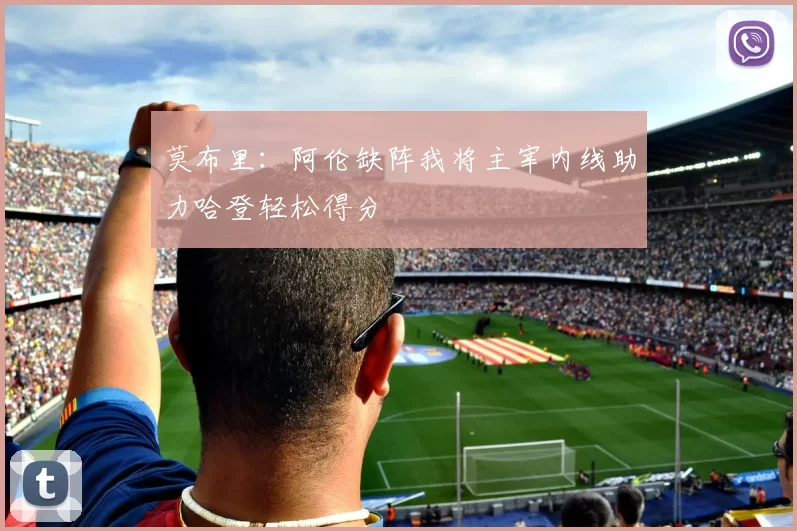 莫布里：阿伦缺阵我将主宰内线助力哈登轻松得分