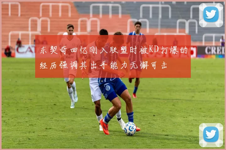 东契奇回忆刚入联盟时被KD打爆的经历强调其出手能力无懈可击