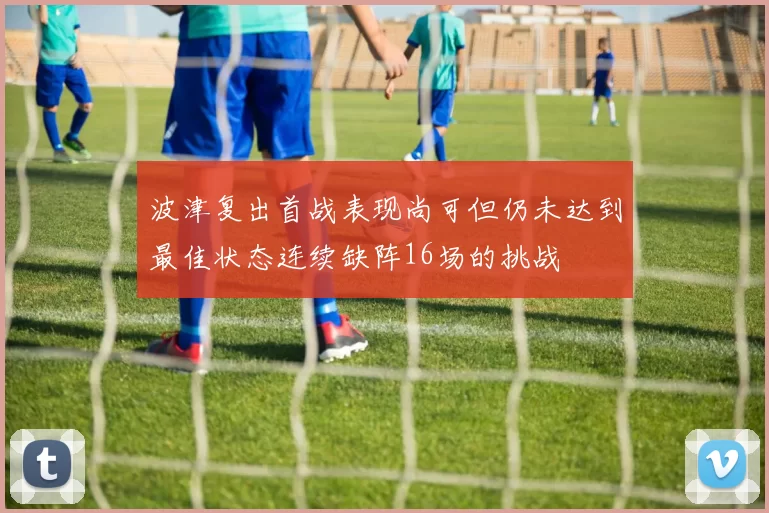 波津复出首战表现尚可但仍未达到最佳状态连续缺阵16场的挑战