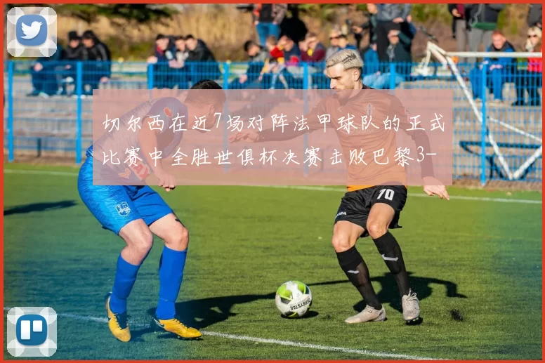 切尔西在近7场对阵法甲球队的正式比赛中全胜世俱杯决赛击败巴黎3-0