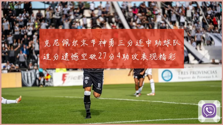 克尼佩尔末节神勇三分连中助球队追分遗憾空砍27分4助攻表现精彩