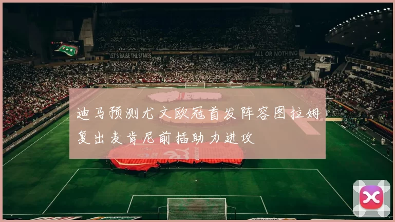 迪马预测尤文欧冠首发阵容图拉姆复出麦肯尼前插助力进攻