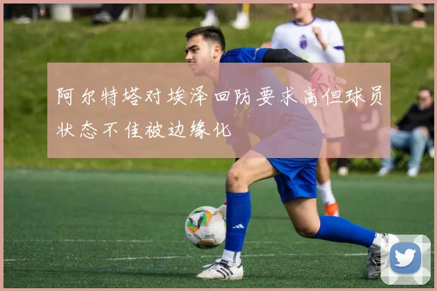 阿尔特塔对埃泽回防要求高但球员状态不佳被边缘化