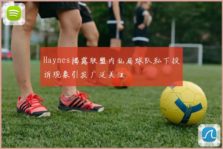 Haynes揭露联盟内乱局球队私下投诉现象引发广泛关注