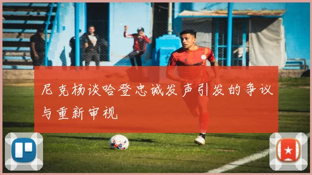 尼克杨谈哈登忠诚发声引发的争议与重新审视