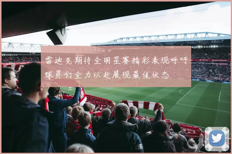 雷迪克期待全明星赛精彩表现呼吁球员们全力以赴展现最佳状态