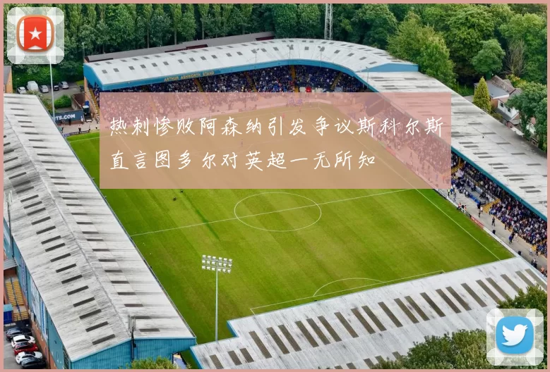 热刺惨败阿森纳引发争议斯科尔斯直言图多尔对英超一无所知
