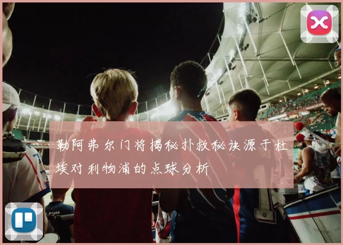 勒阿弗尔门将揭秘扑救秘诀源于杜埃对利物浦的点球分析