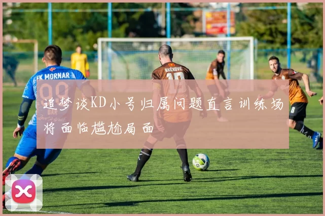 追梦谈KD小号归属问题直言训练场将面临尴尬局面
