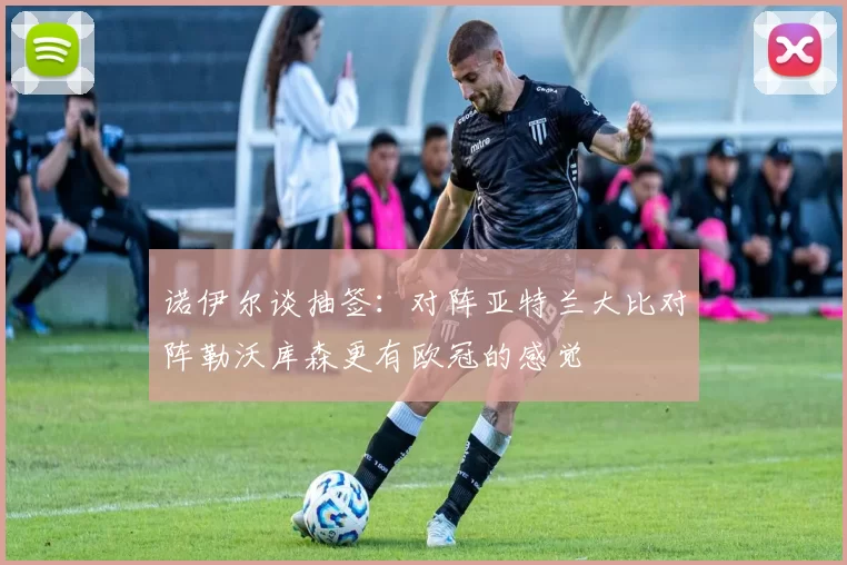 诺伊尔谈抽签：对阵亚特兰大比对阵勒沃库森更有欧冠的感觉
